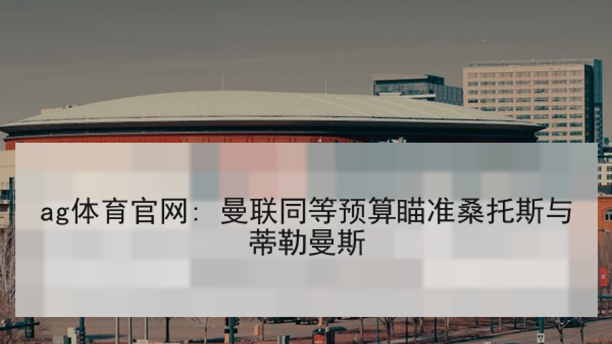 ag体育官网: 曼联同等预算瞄准桑托斯与蒂勒曼斯