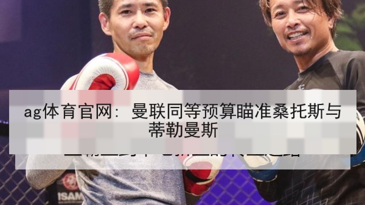 ag体育官网: 曼联同等预算瞄准桑托斯与蒂勒曼斯