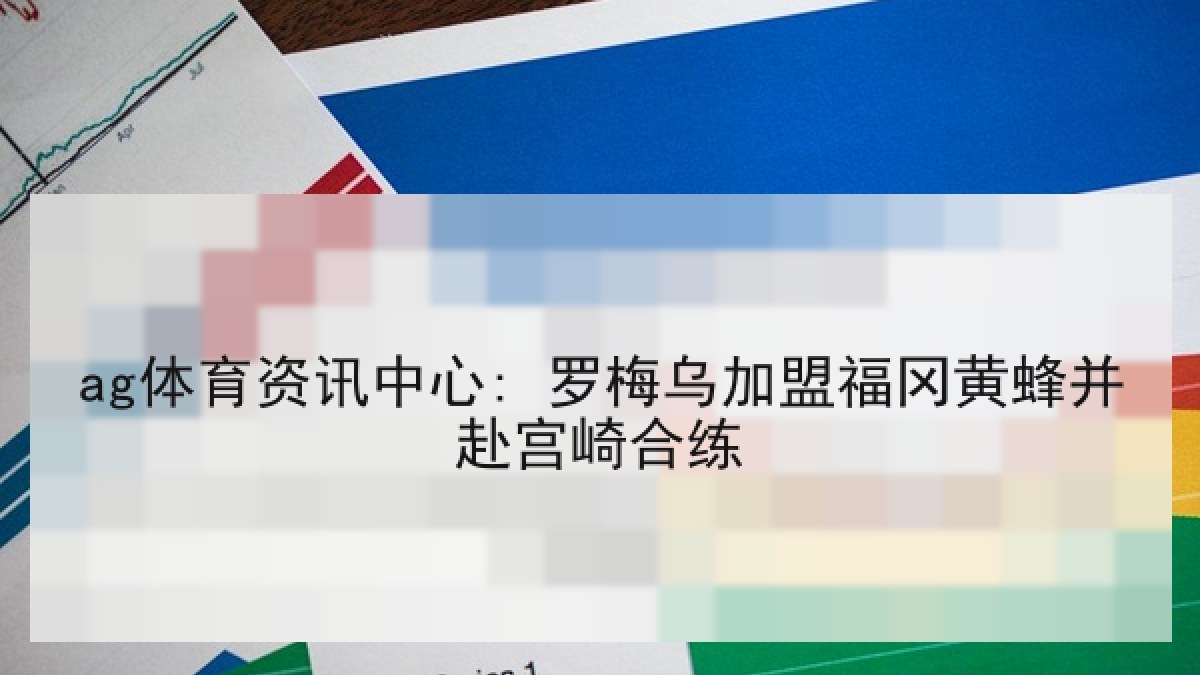 ag体育资讯中心: 罗梅乌加盟福冈黄蜂并赴宫崎合练 ag体育资讯中心: 罗梅乌加盟福冈黄蜂并赴宫崎合练