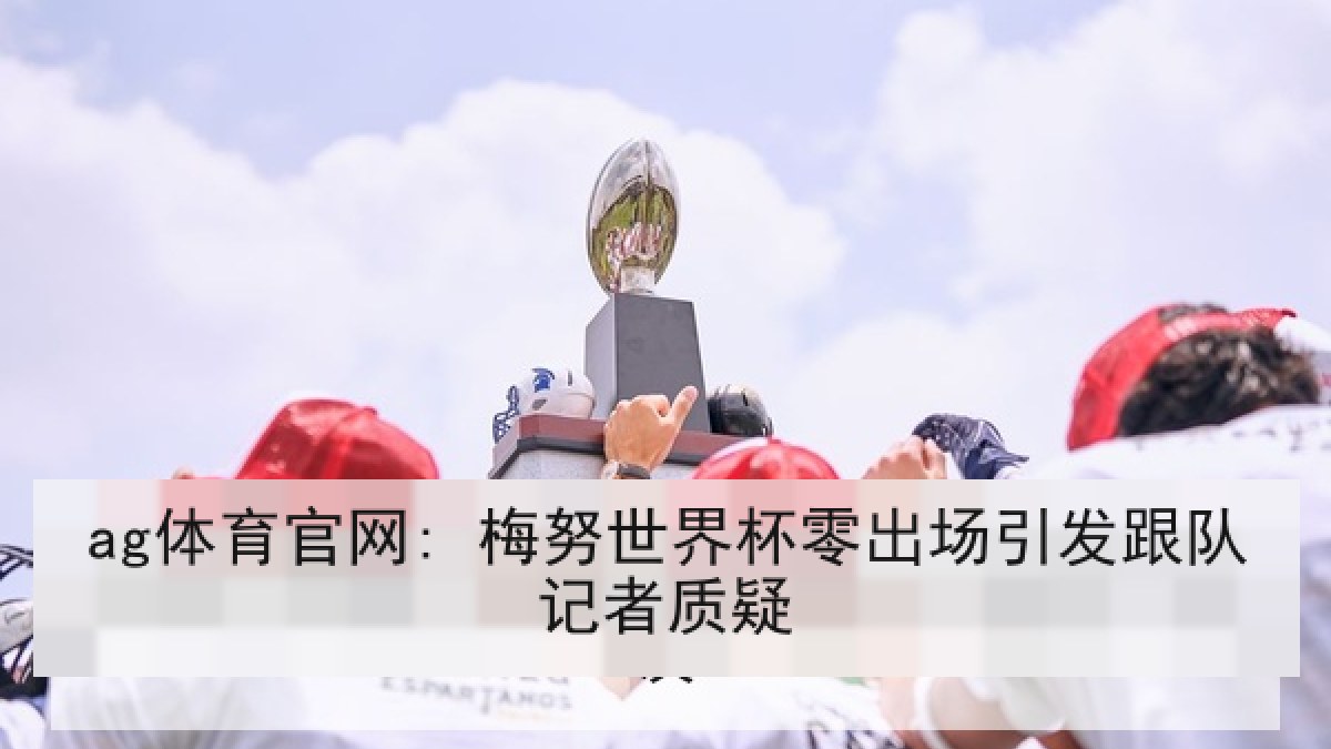 ag体育官网: 梅努世界杯零出场引发跟队记者质疑 ag体育官网: 梅努世界杯零出场引发跟队记者质疑