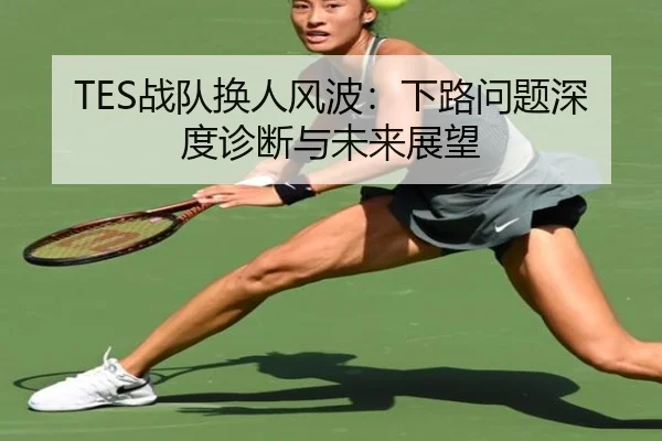 TES战队换人风波：下路问题深度诊断与未来展望