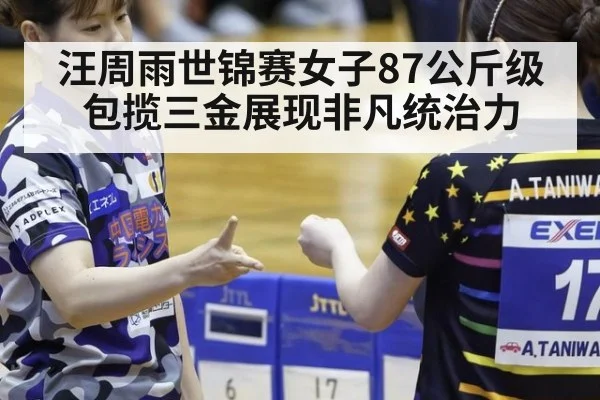 汪周雨世锦赛女子87公斤级包揽三金展现非凡统治力