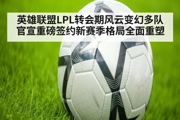 英雄联盟LPL转会期风云变幻多队官宣重磅签约新赛季格局全面重塑