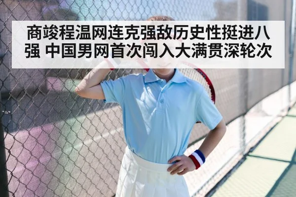 商竣程温网连克强敌历史性挺进八强 中国男网首次闯入大满贯深轮次