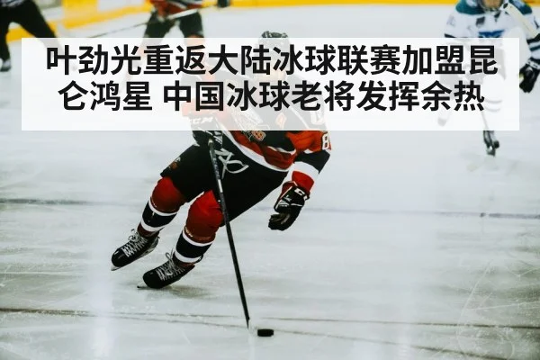 叶劲光重返大陆冰球联赛加盟昆仑鸿星 中国冰球老将发挥余热