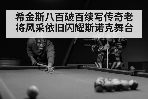 希金斯八百破百续写传奇老将风采依旧闪耀斯诺克舞台