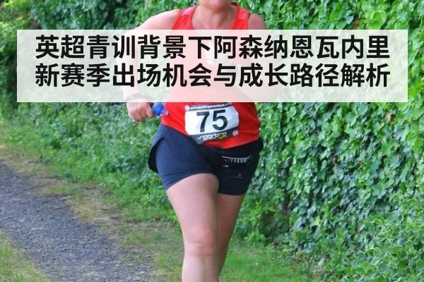 英超青训背景下阿森纳恩瓦内里新赛季出场机会与成长路径解析